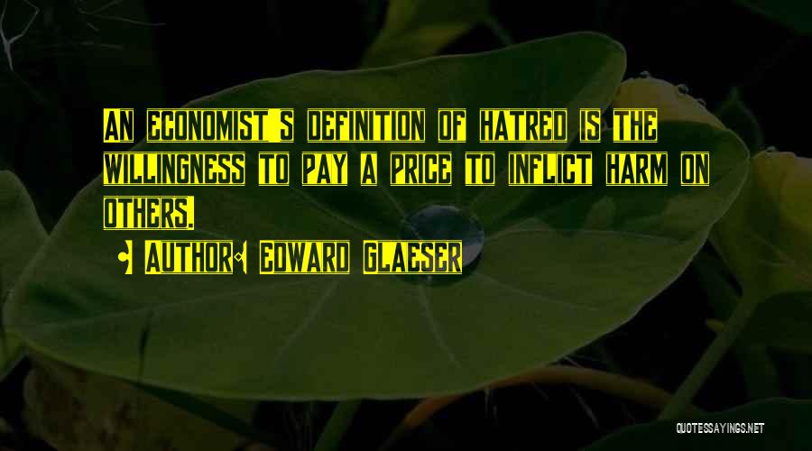 Edward Glaeser Quotes: An Economist's Definition Of Hatred Is The Willingness To Pay A Price To Inflict Harm On Others.