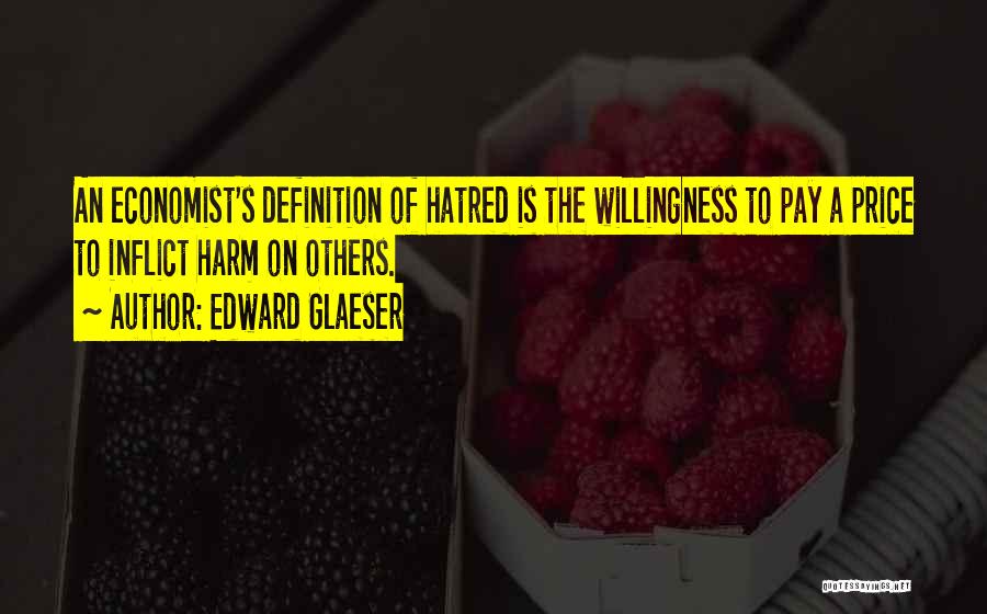 Edward Glaeser Quotes: An Economist's Definition Of Hatred Is The Willingness To Pay A Price To Inflict Harm On Others.