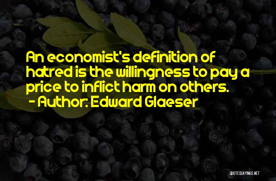 Edward Glaeser Quotes: An Economist's Definition Of Hatred Is The Willingness To Pay A Price To Inflict Harm On Others.