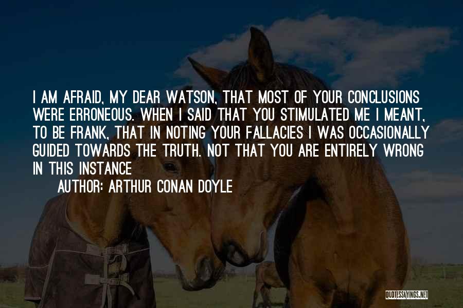 Arthur Conan Doyle Quotes: I Am Afraid, My Dear Watson, That Most Of Your Conclusions Were Erroneous. When I Said That You Stimulated Me