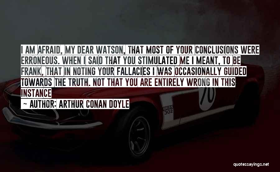 Arthur Conan Doyle Quotes: I Am Afraid, My Dear Watson, That Most Of Your Conclusions Were Erroneous. When I Said That You Stimulated Me