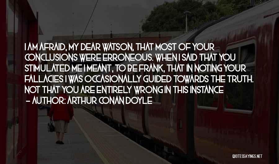 Arthur Conan Doyle Quotes: I Am Afraid, My Dear Watson, That Most Of Your Conclusions Were Erroneous. When I Said That You Stimulated Me