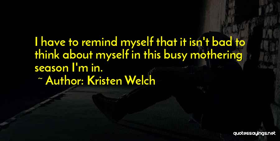 Kristen Welch Quotes: I Have To Remind Myself That It Isn't Bad To Think About Myself In This Busy Mothering Season I'm In.