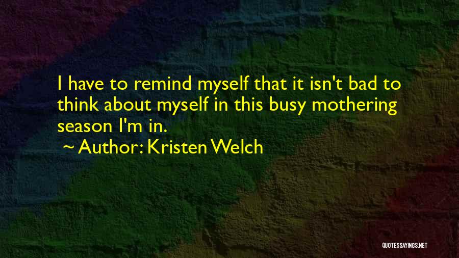 Kristen Welch Quotes: I Have To Remind Myself That It Isn't Bad To Think About Myself In This Busy Mothering Season I'm In.