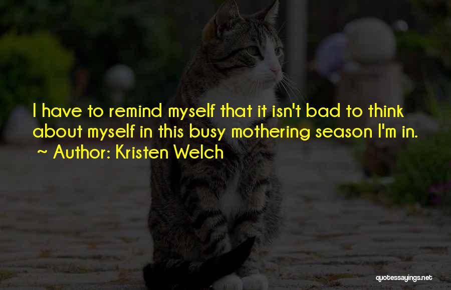 Kristen Welch Quotes: I Have To Remind Myself That It Isn't Bad To Think About Myself In This Busy Mothering Season I'm In.