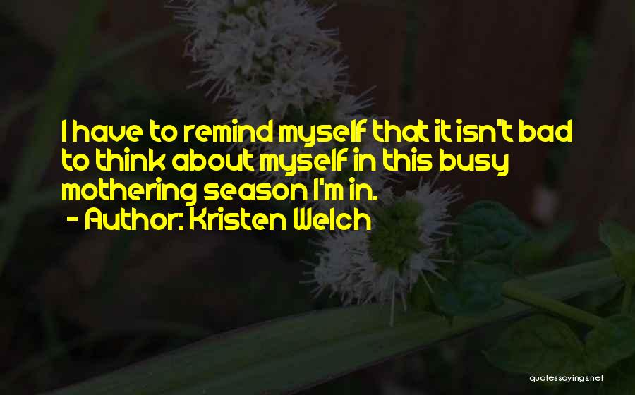 Kristen Welch Quotes: I Have To Remind Myself That It Isn't Bad To Think About Myself In This Busy Mothering Season I'm In.