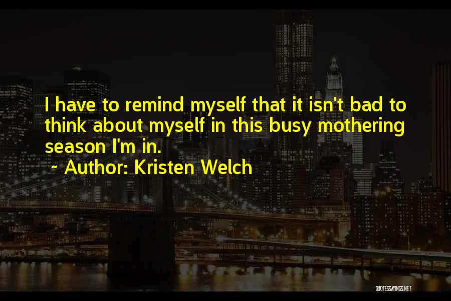 Kristen Welch Quotes: I Have To Remind Myself That It Isn't Bad To Think About Myself In This Busy Mothering Season I'm In.