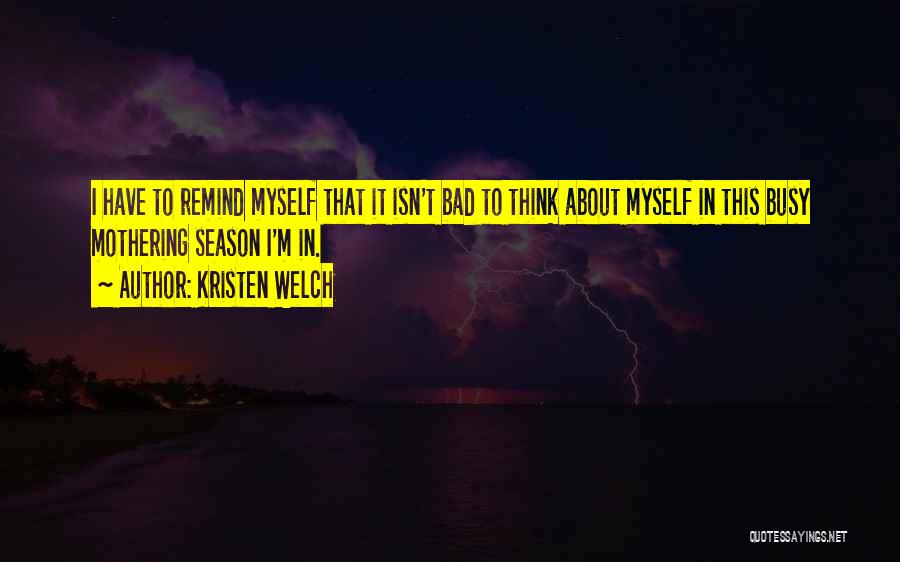 Kristen Welch Quotes: I Have To Remind Myself That It Isn't Bad To Think About Myself In This Busy Mothering Season I'm In.