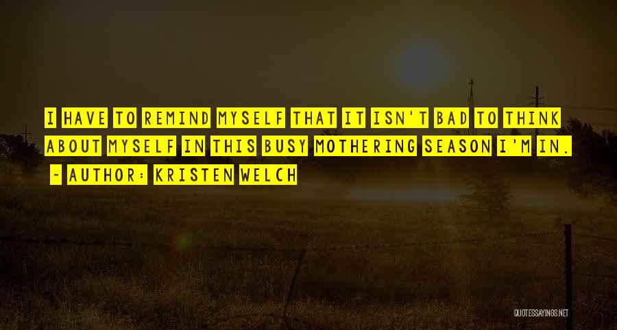 Kristen Welch Quotes: I Have To Remind Myself That It Isn't Bad To Think About Myself In This Busy Mothering Season I'm In.