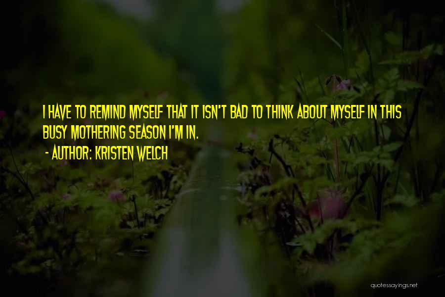 Kristen Welch Quotes: I Have To Remind Myself That It Isn't Bad To Think About Myself In This Busy Mothering Season I'm In.