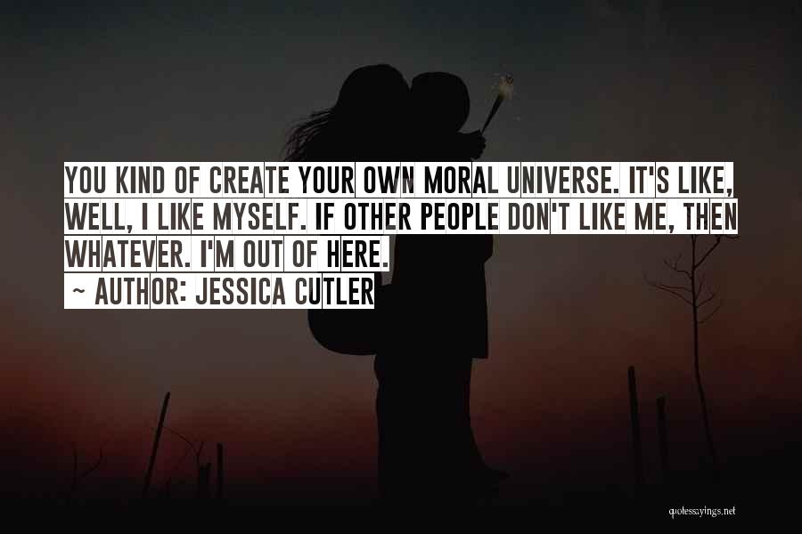 Jessica Cutler Quotes: You Kind Of Create Your Own Moral Universe. It's Like, Well, I Like Myself. If Other People Don't Like Me,