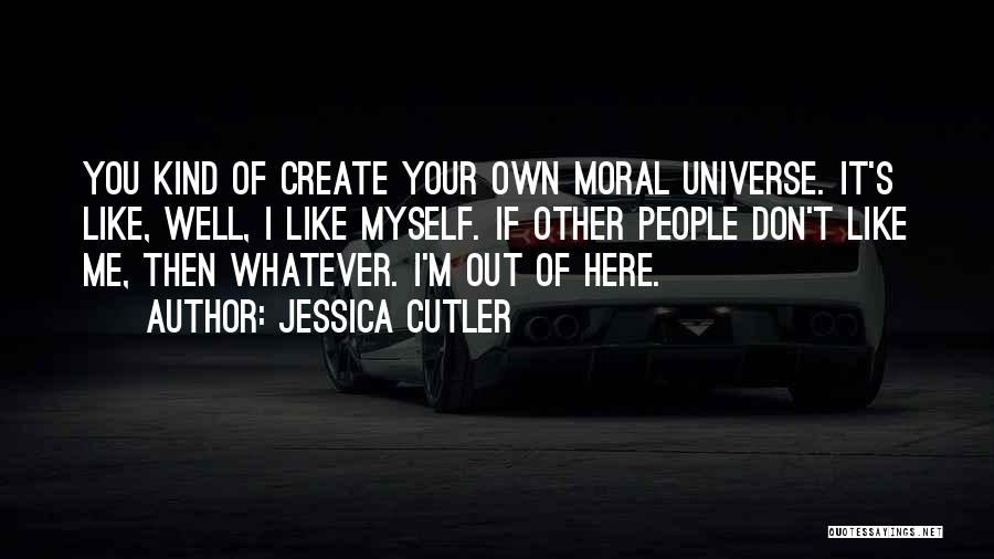 Jessica Cutler Quotes: You Kind Of Create Your Own Moral Universe. It's Like, Well, I Like Myself. If Other People Don't Like Me,