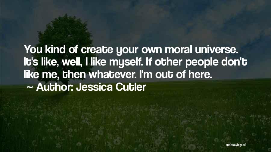 Jessica Cutler Quotes: You Kind Of Create Your Own Moral Universe. It's Like, Well, I Like Myself. If Other People Don't Like Me,