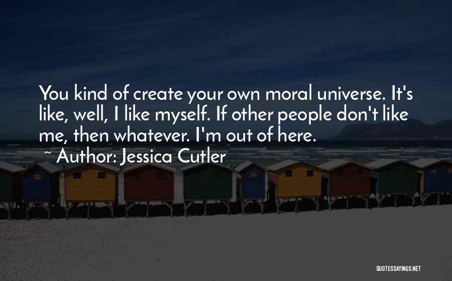 Jessica Cutler Quotes: You Kind Of Create Your Own Moral Universe. It's Like, Well, I Like Myself. If Other People Don't Like Me,