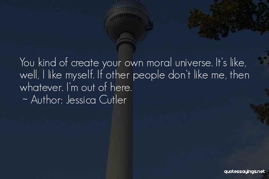 Jessica Cutler Quotes: You Kind Of Create Your Own Moral Universe. It's Like, Well, I Like Myself. If Other People Don't Like Me,