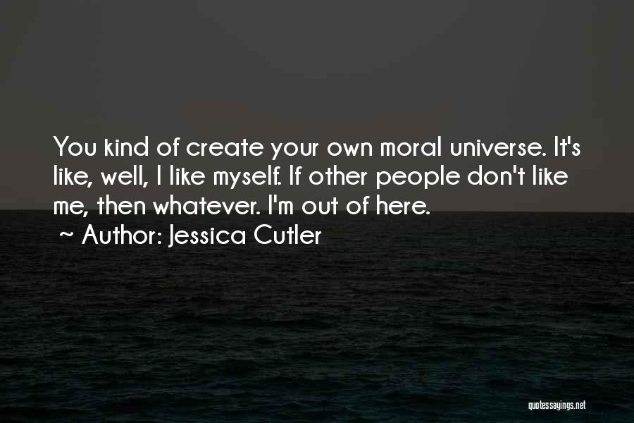 Jessica Cutler Quotes: You Kind Of Create Your Own Moral Universe. It's Like, Well, I Like Myself. If Other People Don't Like Me,