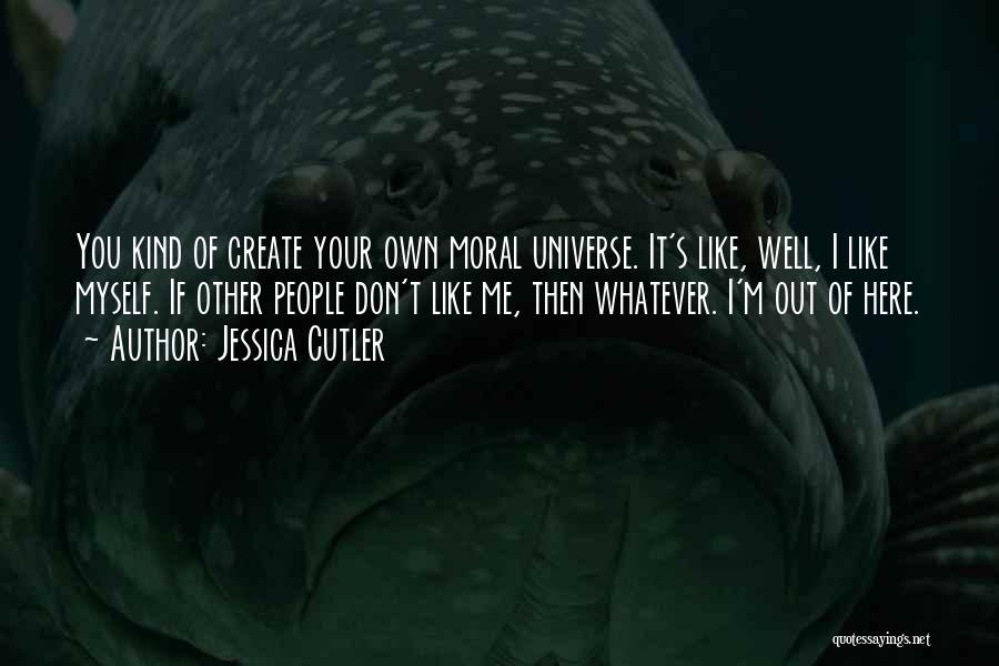 Jessica Cutler Quotes: You Kind Of Create Your Own Moral Universe. It's Like, Well, I Like Myself. If Other People Don't Like Me,