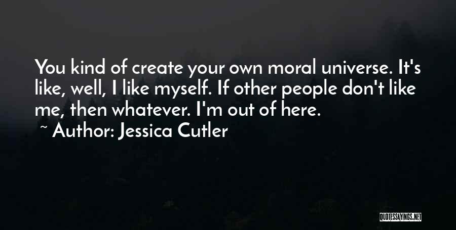 Jessica Cutler Quotes: You Kind Of Create Your Own Moral Universe. It's Like, Well, I Like Myself. If Other People Don't Like Me,