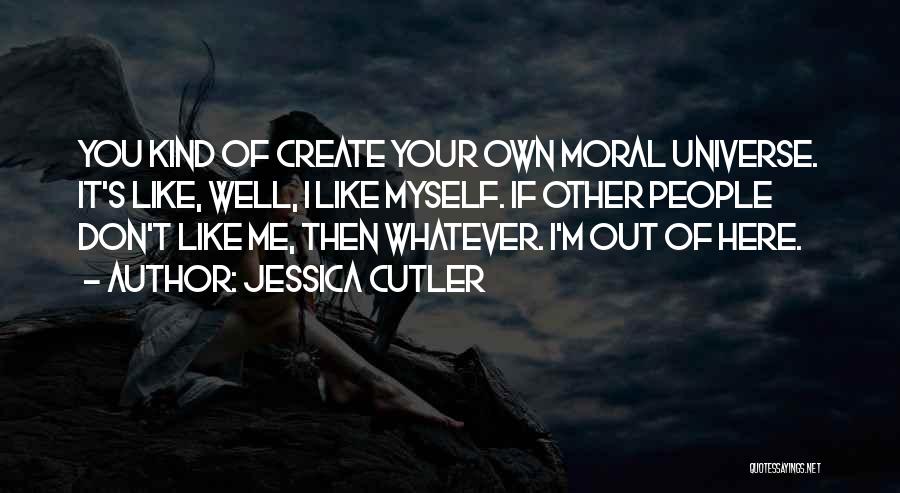 Jessica Cutler Quotes: You Kind Of Create Your Own Moral Universe. It's Like, Well, I Like Myself. If Other People Don't Like Me,