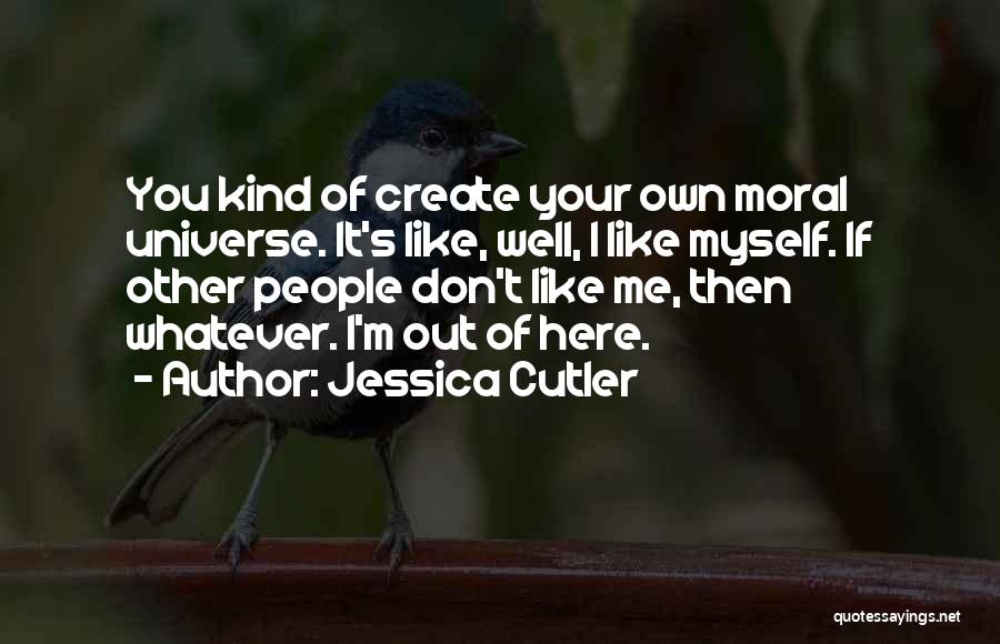 Jessica Cutler Quotes: You Kind Of Create Your Own Moral Universe. It's Like, Well, I Like Myself. If Other People Don't Like Me,