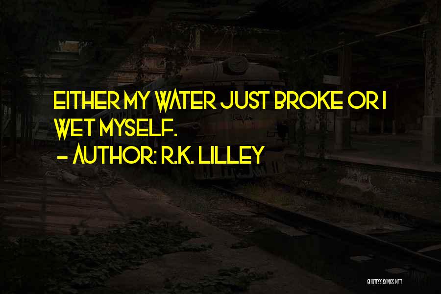 R.K. Lilley Quotes: Either My Water Just Broke Or I Wet Myself.