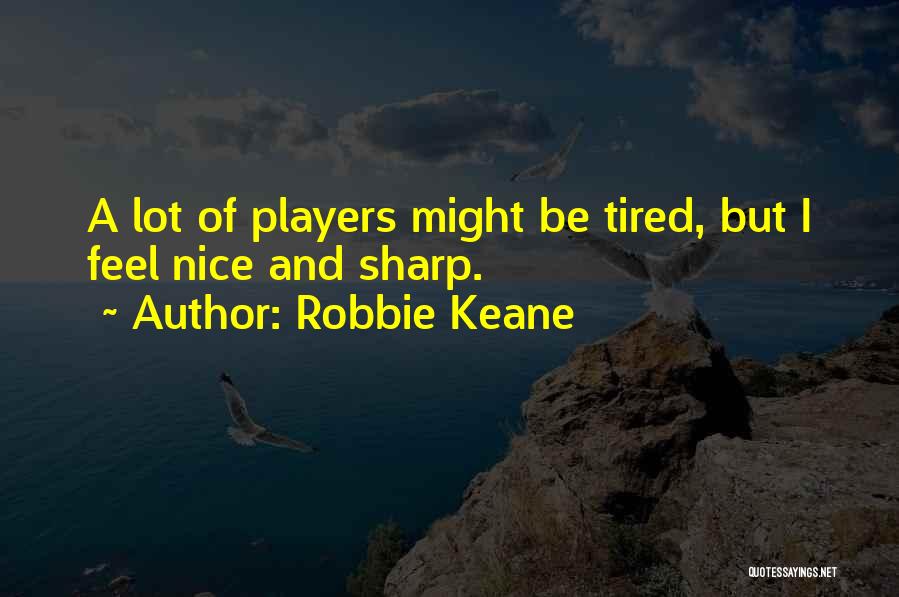 Robbie Keane Quotes: A Lot Of Players Might Be Tired, But I Feel Nice And Sharp.