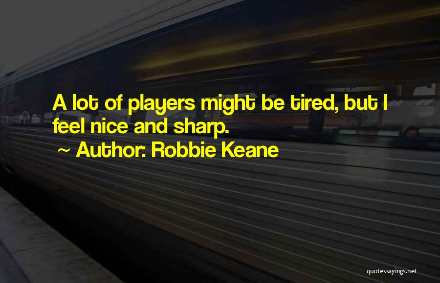 Robbie Keane Quotes: A Lot Of Players Might Be Tired, But I Feel Nice And Sharp.