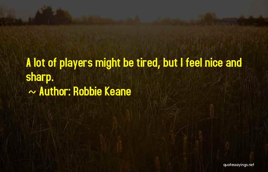 Robbie Keane Quotes: A Lot Of Players Might Be Tired, But I Feel Nice And Sharp.