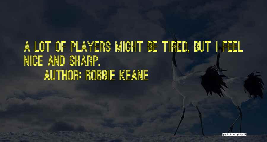 Robbie Keane Quotes: A Lot Of Players Might Be Tired, But I Feel Nice And Sharp.