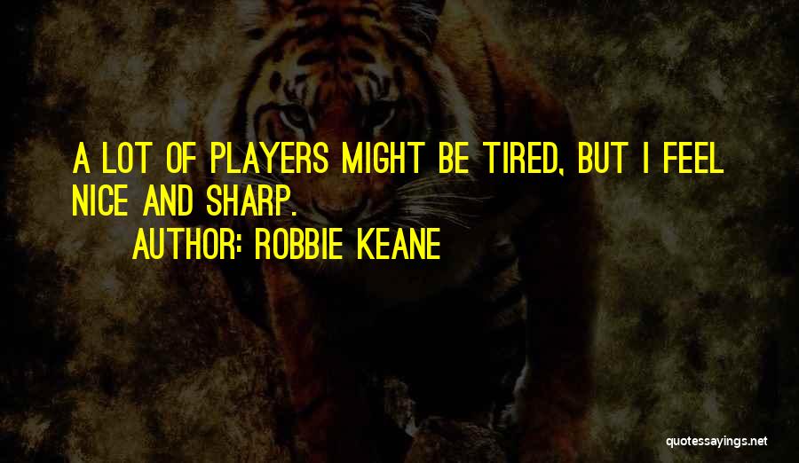 Robbie Keane Quotes: A Lot Of Players Might Be Tired, But I Feel Nice And Sharp.