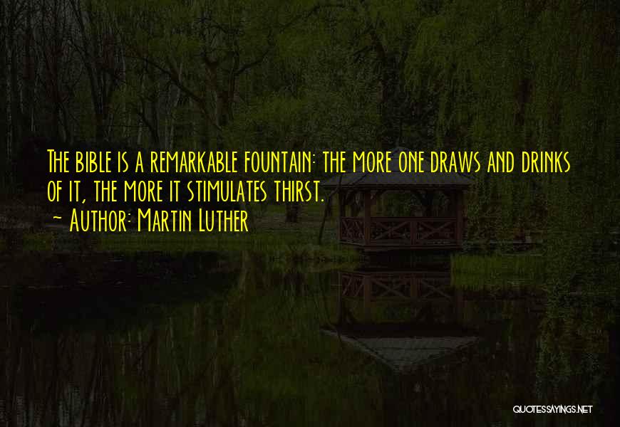 Martin Luther Quotes: The Bible Is A Remarkable Fountain: The More One Draws And Drinks Of It, The More It Stimulates Thirst.