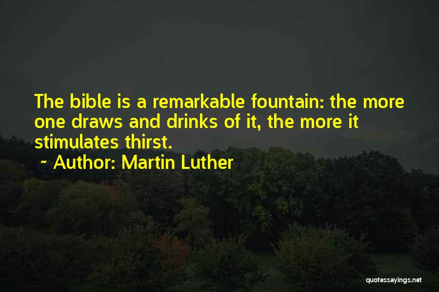 Martin Luther Quotes: The Bible Is A Remarkable Fountain: The More One Draws And Drinks Of It, The More It Stimulates Thirst.