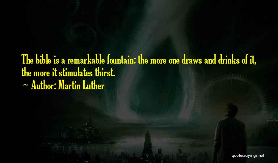 Martin Luther Quotes: The Bible Is A Remarkable Fountain: The More One Draws And Drinks Of It, The More It Stimulates Thirst.