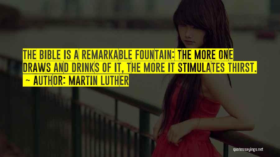 Martin Luther Quotes: The Bible Is A Remarkable Fountain: The More One Draws And Drinks Of It, The More It Stimulates Thirst.