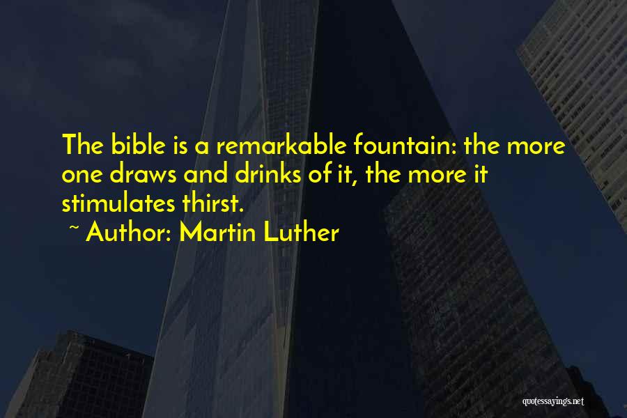Martin Luther Quotes: The Bible Is A Remarkable Fountain: The More One Draws And Drinks Of It, The More It Stimulates Thirst.