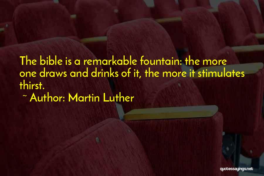 Martin Luther Quotes: The Bible Is A Remarkable Fountain: The More One Draws And Drinks Of It, The More It Stimulates Thirst.