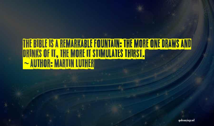 Martin Luther Quotes: The Bible Is A Remarkable Fountain: The More One Draws And Drinks Of It, The More It Stimulates Thirst.