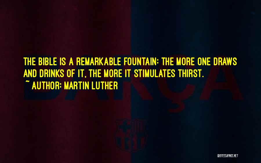 Martin Luther Quotes: The Bible Is A Remarkable Fountain: The More One Draws And Drinks Of It, The More It Stimulates Thirst.