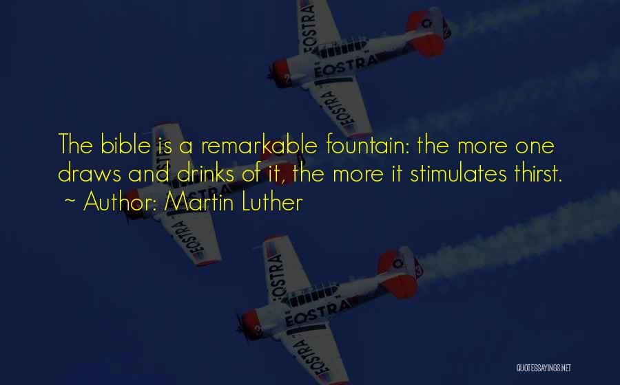 Martin Luther Quotes: The Bible Is A Remarkable Fountain: The More One Draws And Drinks Of It, The More It Stimulates Thirst.