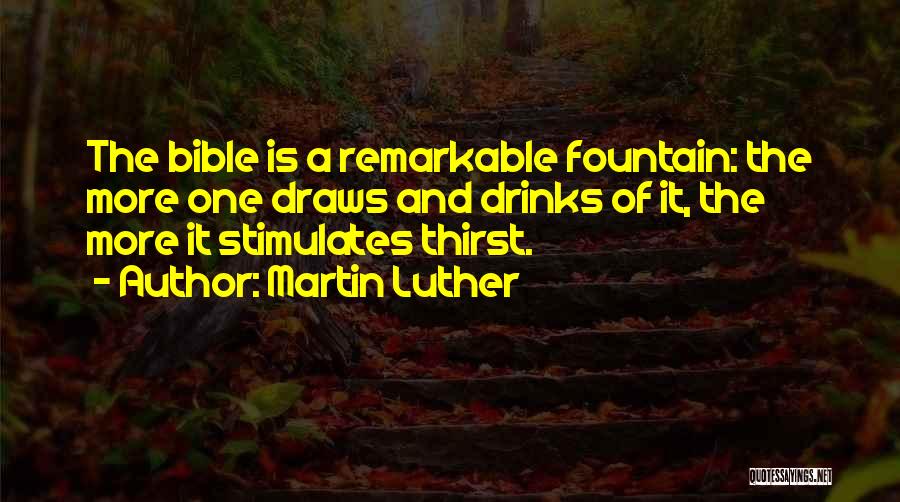 Martin Luther Quotes: The Bible Is A Remarkable Fountain: The More One Draws And Drinks Of It, The More It Stimulates Thirst.