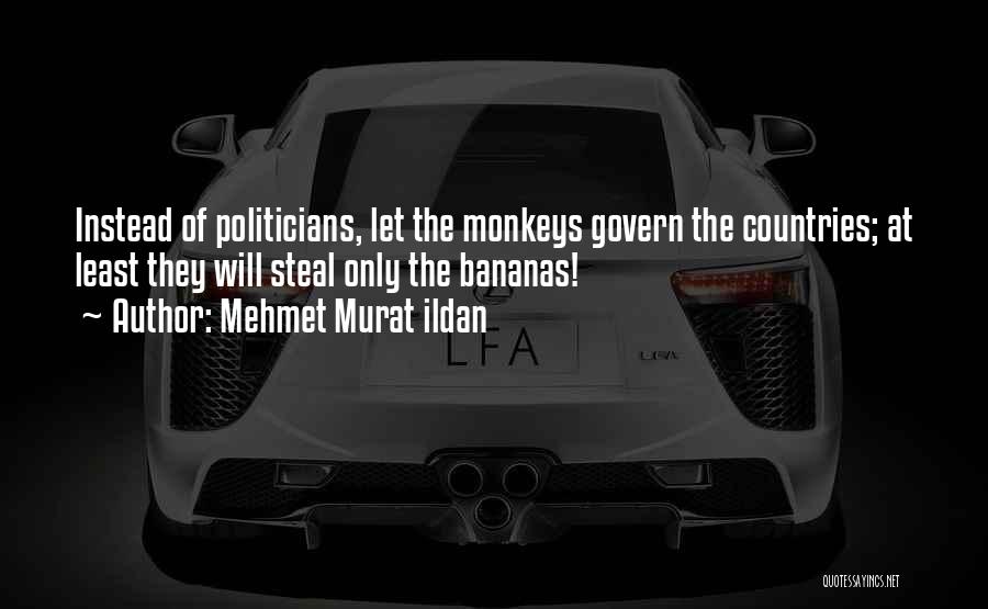 Mehmet Murat Ildan Quotes: Instead Of Politicians, Let The Monkeys Govern The Countries; At Least They Will Steal Only The Bananas!