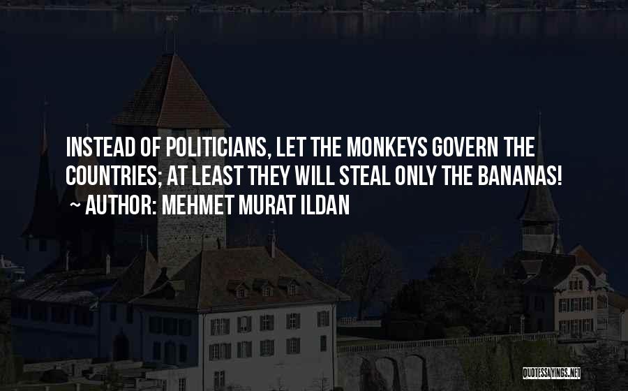 Mehmet Murat Ildan Quotes: Instead Of Politicians, Let The Monkeys Govern The Countries; At Least They Will Steal Only The Bananas!