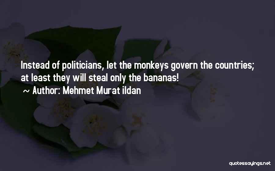 Mehmet Murat Ildan Quotes: Instead Of Politicians, Let The Monkeys Govern The Countries; At Least They Will Steal Only The Bananas!