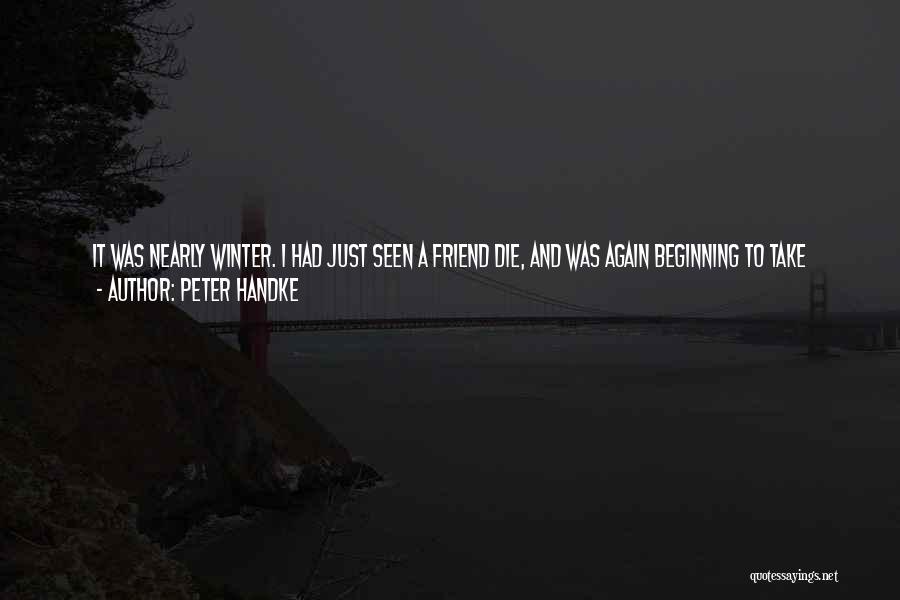 Peter Handke Quotes: It Was Nearly Winter. I Had Just Seen A Friend Die, And Was Again Beginning To Take Pleasure In My