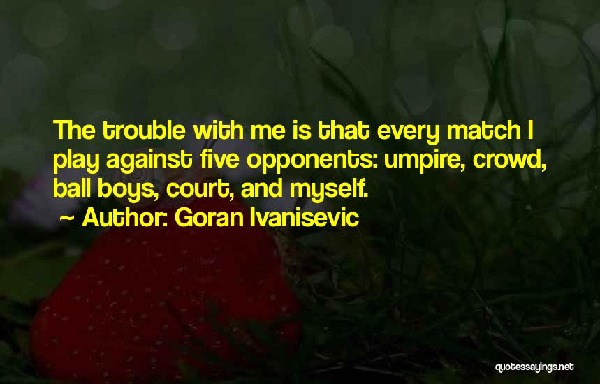 Goran Ivanisevic Quotes: The Trouble With Me Is That Every Match I Play Against Five Opponents: Umpire, Crowd, Ball Boys, Court, And Myself.