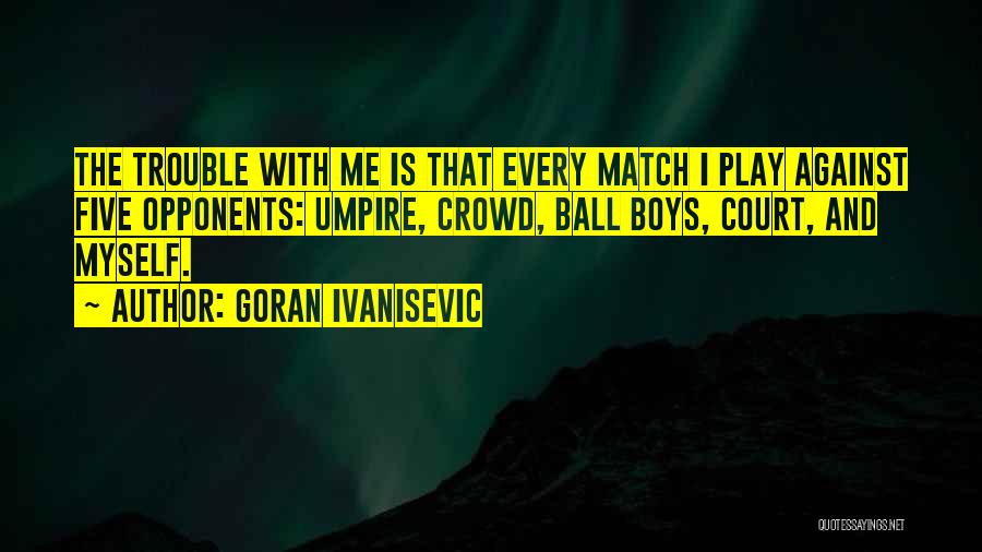 Goran Ivanisevic Quotes: The Trouble With Me Is That Every Match I Play Against Five Opponents: Umpire, Crowd, Ball Boys, Court, And Myself.