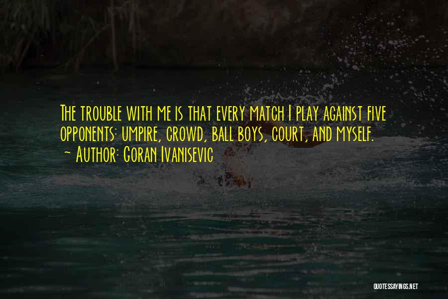 Goran Ivanisevic Quotes: The Trouble With Me Is That Every Match I Play Against Five Opponents: Umpire, Crowd, Ball Boys, Court, And Myself.