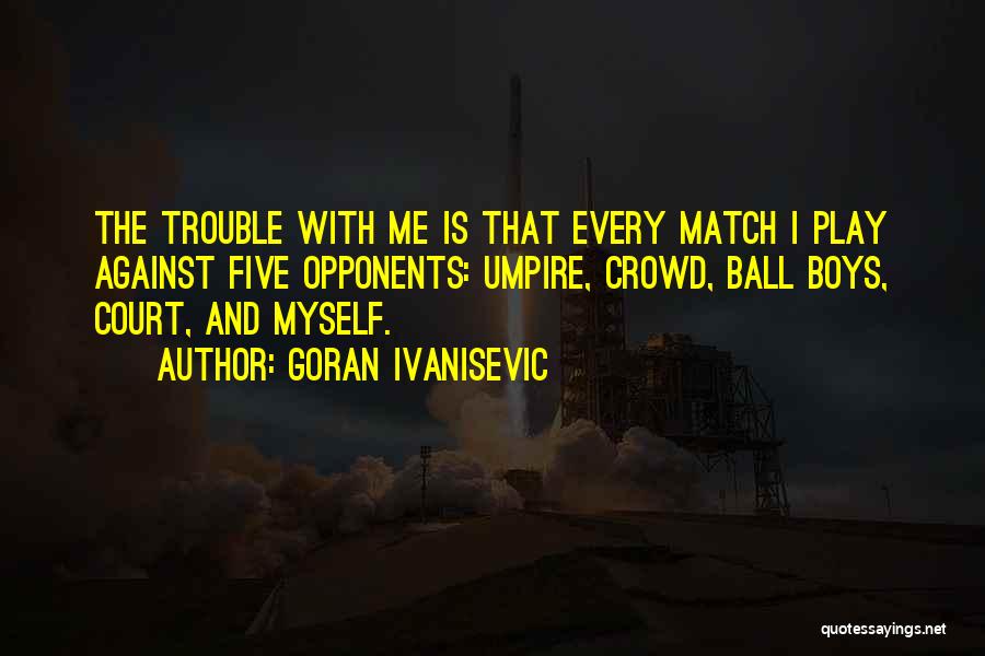 Goran Ivanisevic Quotes: The Trouble With Me Is That Every Match I Play Against Five Opponents: Umpire, Crowd, Ball Boys, Court, And Myself.