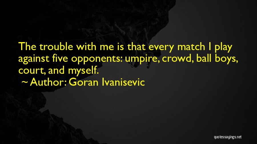 Goran Ivanisevic Quotes: The Trouble With Me Is That Every Match I Play Against Five Opponents: Umpire, Crowd, Ball Boys, Court, And Myself.