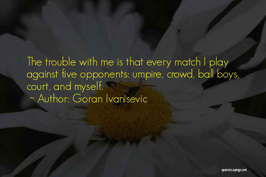 Goran Ivanisevic Quotes: The Trouble With Me Is That Every Match I Play Against Five Opponents: Umpire, Crowd, Ball Boys, Court, And Myself.